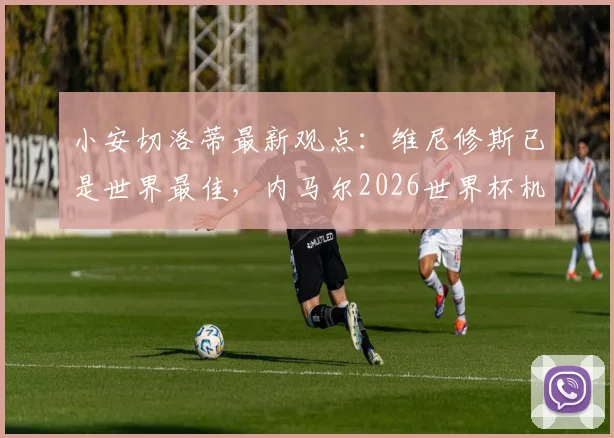 小安切洛蒂最新观点：维尼修斯已是世界最佳，内马尔2026世界杯机会仍在