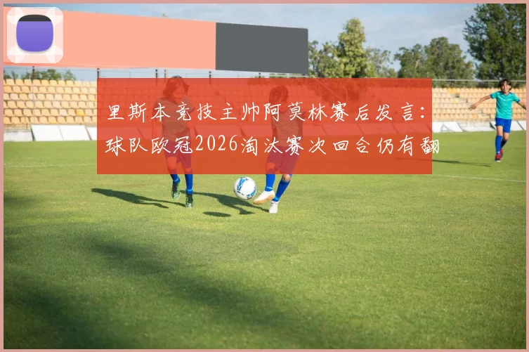 里斯本竞技主帅阿莫林赛后发言:球队欧冠2026淘汰赛次回合仍有翻盘机会,详解葡体战术与球员心态