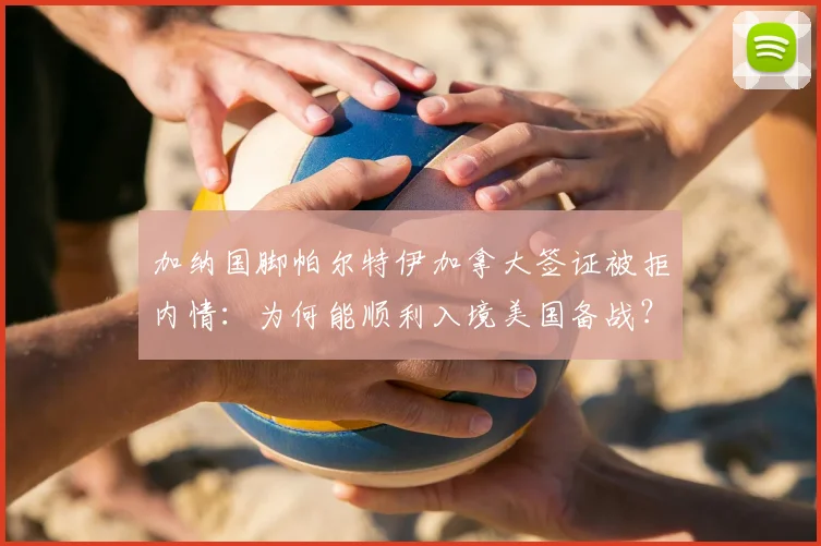加纳国脚帕尔特伊加拿大签证被拒内情:为何能顺利入境美国备战?2026世界杯资格赛行程引关注
