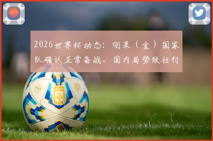 2026世界杯动态:刚果(金)国家队确认正常备战,国内局势致壮行活动取消,球员安全与参赛前景详解