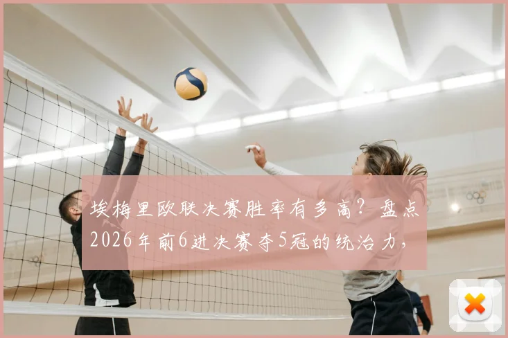 埃梅里欧联决赛胜率有多高?盘点2026年前6进决赛夺5冠的统治力,称王理由全解析