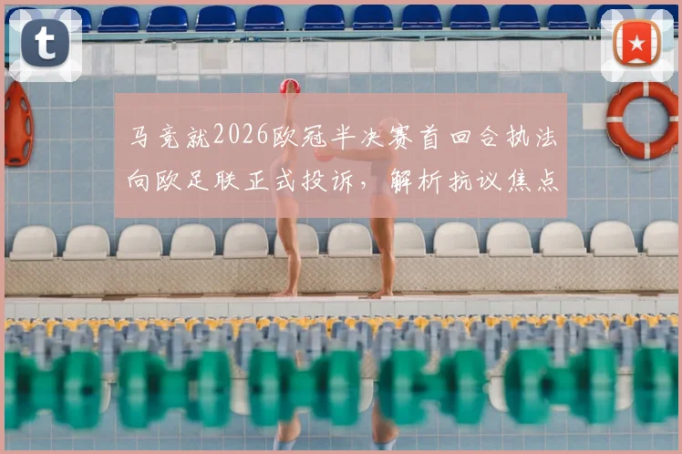 马竞就2026欧冠半决赛首回合执法向欧足联正式投诉，解析抗议焦点与欧足联处理流程