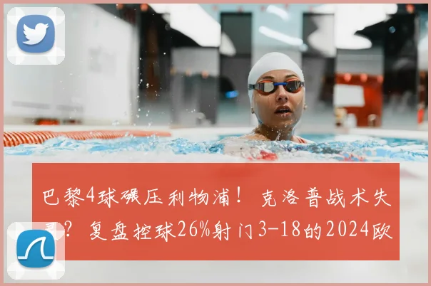 巴黎4球碾压利物浦！克洛普战术失灵？复盘控球26%射门3-18的2024欧冠关键战