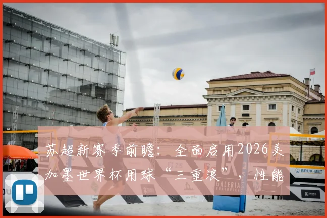 苏超新赛季前瞻:全面启用2026美加墨世界杯用球“三重浪”,性能解析与球迷观赛看点