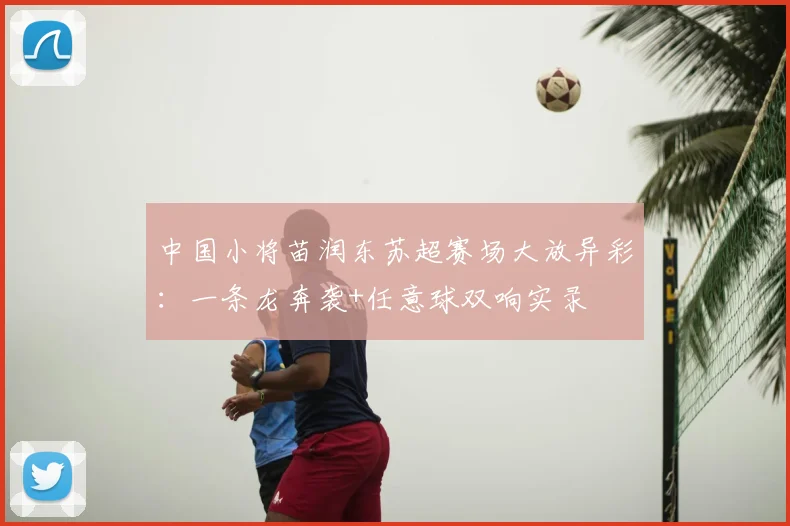 中国小将苗润东苏超赛场大放异彩：一条龙奔袭+任意球双响实录