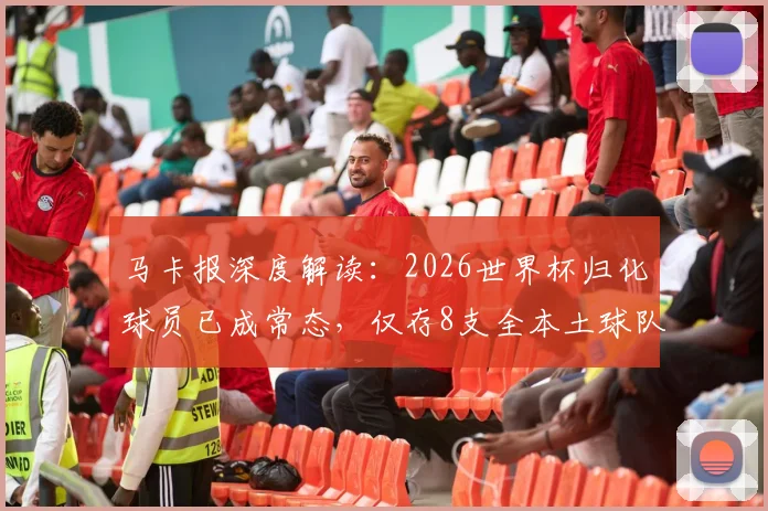 马卡报深度解读:2026世界杯归化球员已成常态,仅存8支全本土球队的坚守与挑战