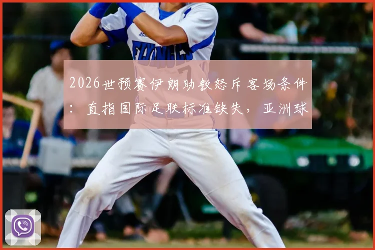 2026世预赛伊朗助教怒斥客场条件：直指国际足联标准缺失，亚洲球队备赛艰辛实录