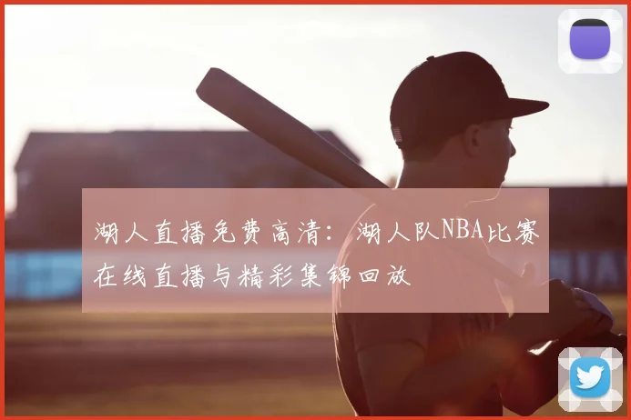 湖人直播免费高清：湖人队NBA比赛在线直播与精彩集锦回放
