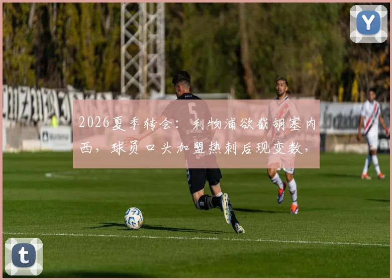 2026夏季转会:利物浦欲截胡塞内西,球员口头加盟热刺后现变数,球迷热议球队引援策略