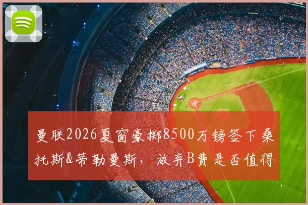 曼联2026夏窗豪掷8500万镑签下桑托斯&蒂勒曼斯,放弃B费是否值得?深度解析中场换血决策