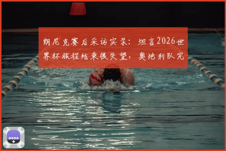 朗尼克赛后采访实录：坦言2026世界杯旅程结束很失望，奥地利队完成基本目标评估