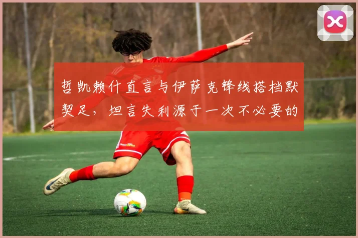 哲凯赖什直言与伊萨克锋线搭档默契足,坦言失利源于一次不必要的丢球细节剖析