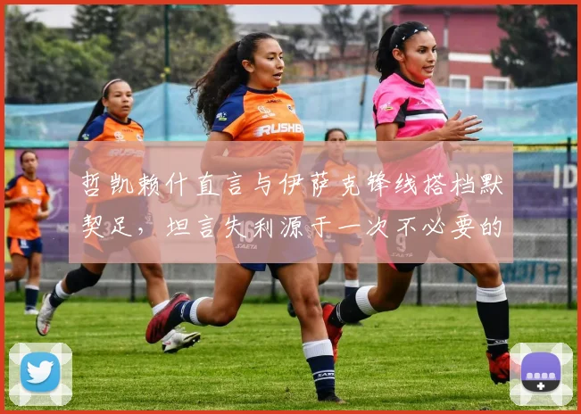哲凯赖什直言与伊萨克锋线搭档默契足，坦言失利源于一次不必要的丢球细节剖析
