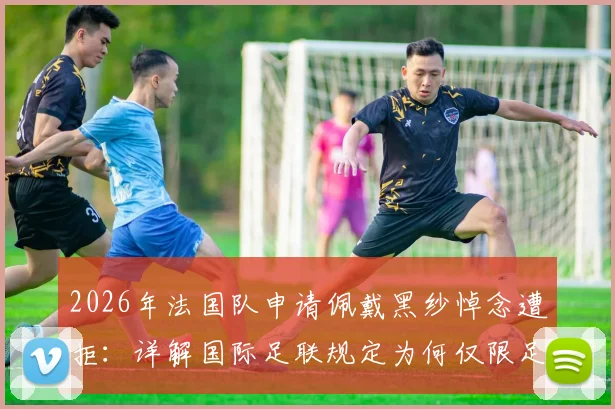 2026年法国队申请佩戴黑纱悼念遭拒：详解国际足联规定为何仅限足球界人士