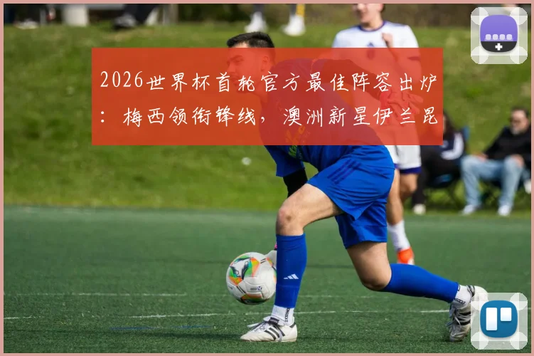 2026世界杯首轮官方最佳阵容出炉:梅西领衔锋线,澳洲新星伊兰昆达与波兰射手沃齐尼亚入选引热议