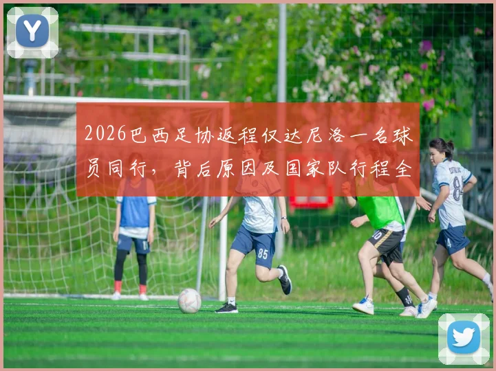 2026巴西足协返程仅达尼洛一名球员同行,背后原因及国家队行程全解析