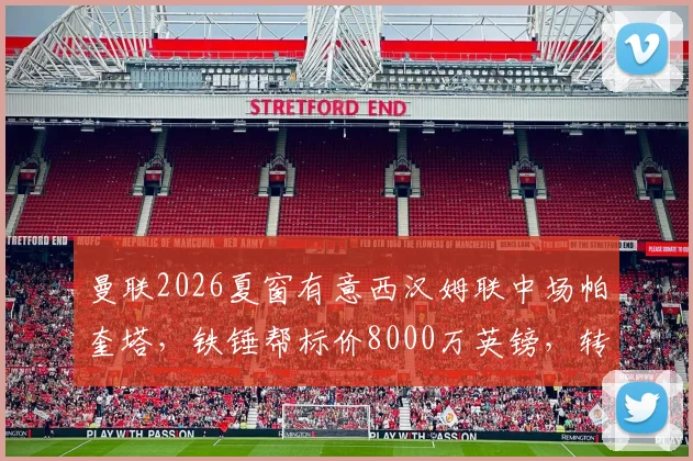 曼联2026夏窗有意西汉姆联中场帕奎塔,铁锤帮标价8000万英镑,转会可能性深度探讨